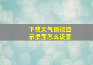 下载天气预报显示桌面怎么设置