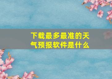 下载最多最准的天气预报软件是什么