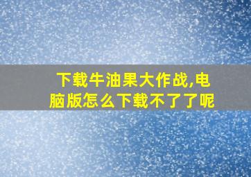 下载牛油果大作战,电脑版怎么下载不了了呢