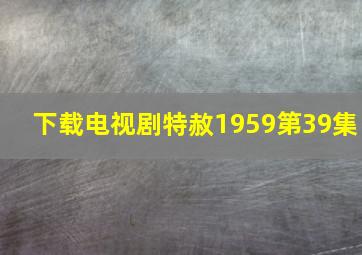 下载电视剧特赦1959第39集