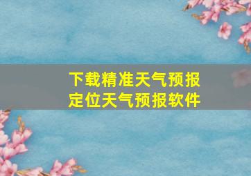 下载精准天气预报定位天气预报软件