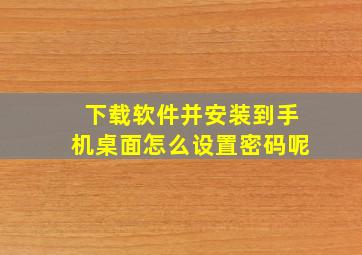 下载软件并安装到手机桌面怎么设置密码呢