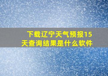 下载辽宁天气预报15天查询结果是什么软件