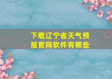 下载辽宁省天气预报官网软件有哪些