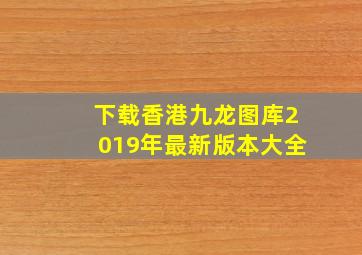 下载香港九龙图库2019年最新版本大全