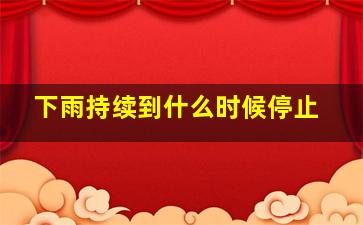 下雨持续到什么时候停止