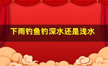 下雨钓鱼钓深水还是浅水