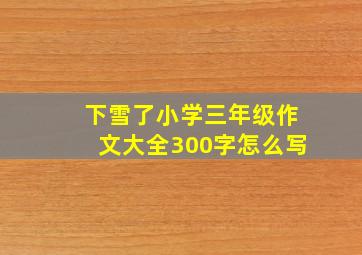 下雪了小学三年级作文大全300字怎么写