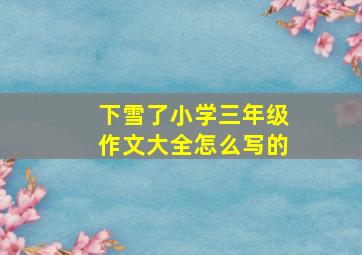 下雪了小学三年级作文大全怎么写的