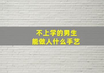 不上学的男生能做人什么手艺