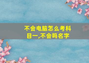 不会电脑怎么考科目一,不会吗名字