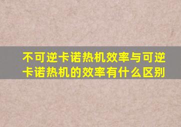 不可逆卡诺热机效率与可逆卡诺热机的效率有什么区别