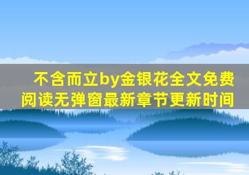 不含而立by金银花全文免费阅读无弹窗最新章节更新时间