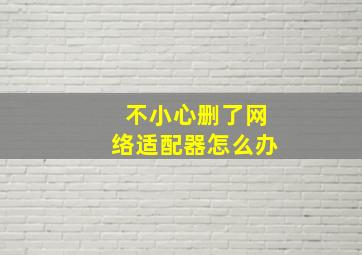 不小心删了网络适配器怎么办