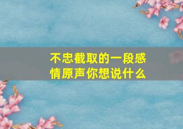 不忠截取的一段感情原声你想说什么