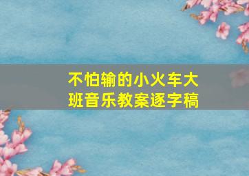 不怕输的小火车大班音乐教案逐字稿