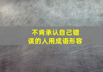 不肯承认自己错误的人用成语形容