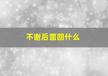 不谢后面回什么