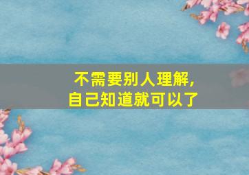 不需要别人理解,自己知道就可以了