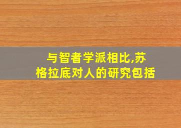 与智者学派相比,苏格拉底对人的研究包括