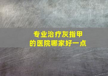 专业治疗灰指甲的医院哪家好一点