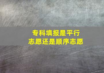 专科填报是平行志愿还是顺序志愿