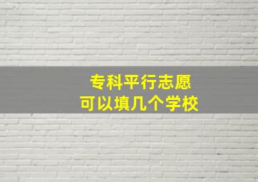 专科平行志愿可以填几个学校