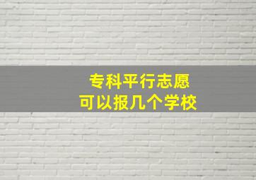 专科平行志愿可以报几个学校