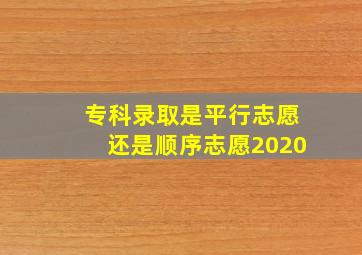 专科录取是平行志愿还是顺序志愿2020