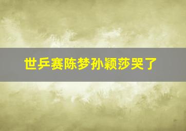 世乒赛陈梦孙颖莎哭了