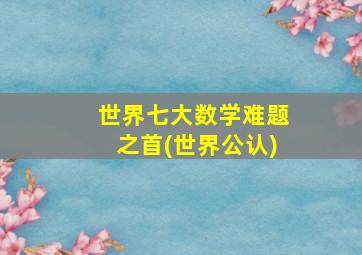 世界七大数学难题之首(世界公认)