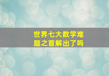 世界七大数学难题之首解出了吗