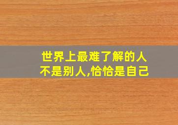 世界上最难了解的人不是别人,恰恰是自己