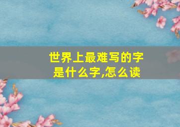 世界上最难写的字是什么字,怎么读