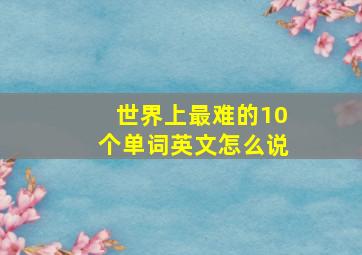 世界上最难的10个单词英文怎么说