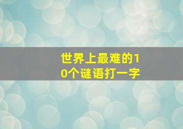 世界上最难的10个谜语打一字