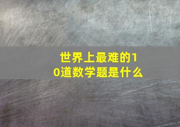 世界上最难的10道数学题是什么