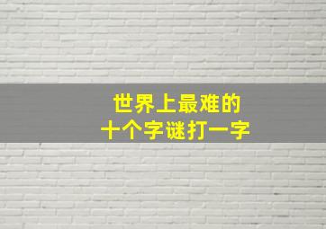 世界上最难的十个字谜打一字