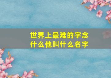 世界上最难的字念什么他叫什么名字