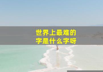 世界上最难的字是什么字呀