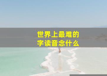 世界上最难的字读音念什么