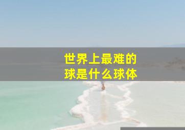 世界上最难的球是什么球体