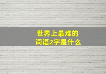 世界上最难的词语2字是什么