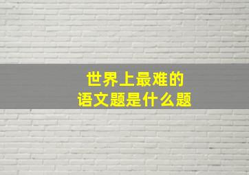 世界上最难的语文题是什么题