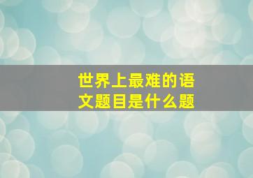 世界上最难的语文题目是什么题