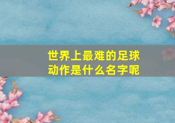 世界上最难的足球动作是什么名字呢