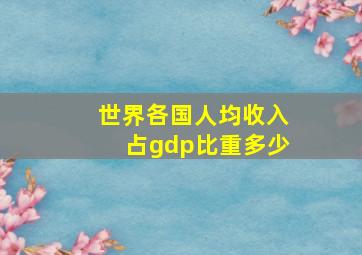 世界各国人均收入占gdp比重多少