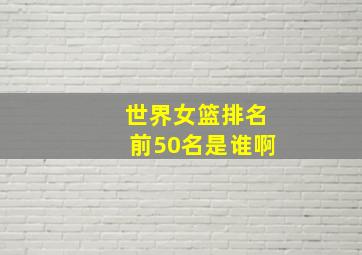 世界女篮排名前50名是谁啊