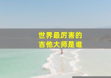 世界最厉害的吉他大师是谁