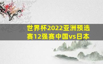 世界杯2022亚洲预选赛12强赛中国vs日本